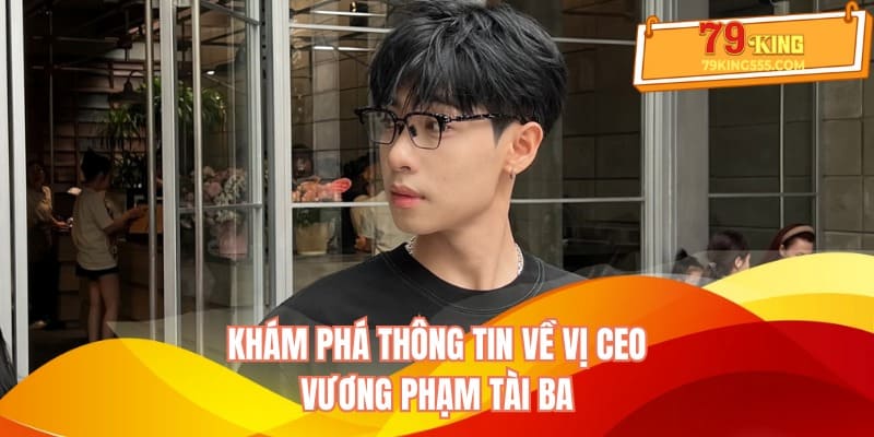 Khám phá thông tin về vị CEO Vương phạm tài ba Khám phá thông tin về vị CEO Vương phạm tài ba
